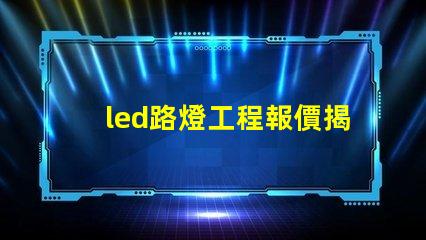 led路燈工程報價揭示影響報價的關(guān)鍵因素