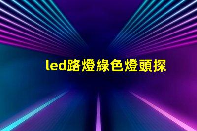 led路燈綠色燈頭探索環(huán)保照明的創(chuàng)新選擇