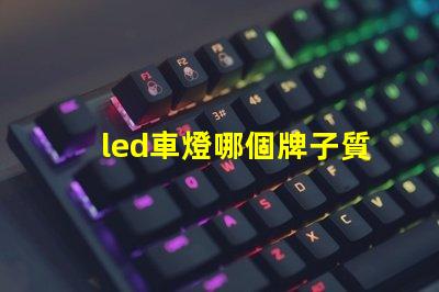 led車燈哪個牌子質(zhì)量好揭秘市場上最受歡迎的LED車燈品牌