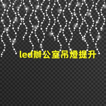 led辦公室吊燈提升工作效率的照明解決方案