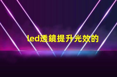 led透鏡提升光效的關(guān)鍵組件解析