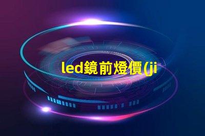 led鏡前燈價(jià)格市場行情及最佳選擇指南