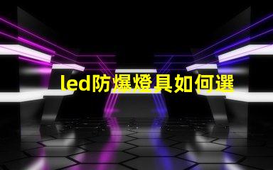led防爆燈具如何選擇最適合的防爆燈具