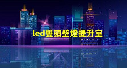 led雙頭壁燈提升室內(nèi)照明效果的理想選擇