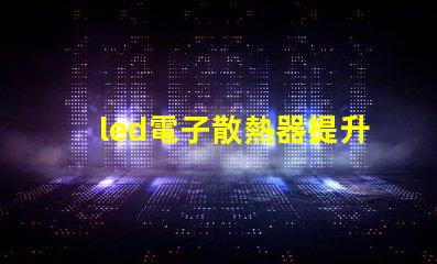 led電子散熱器提升LED性能的關(guān)鍵組件