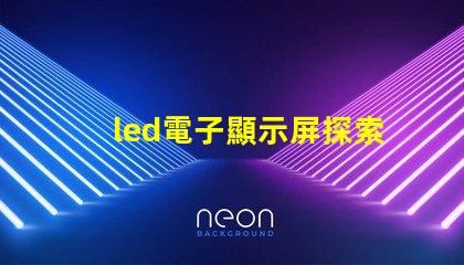 led電子顯示屏探索高效能的LED顯示解決方案