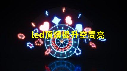 led頂燈提升空間亮度的理想解決方案嗎