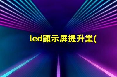 led顯示屏提升業(yè)務(wù)吸引力的顯示技術(shù)選擇