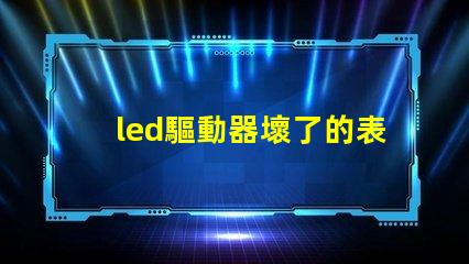led驅動器壞了的表現(xiàn)識別故障跡象,避免損失的關鍵