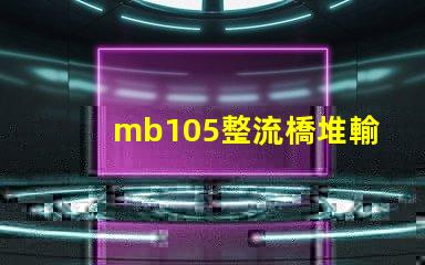 mb105整流橋堆輸出多少伏了解mb105整流橋堆電壓輸出的關(guān)鍵