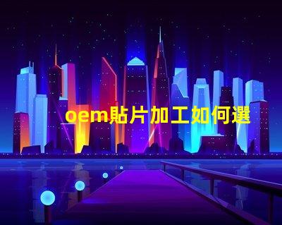 oem貼片加工如何選擇優(yōu)質的OEM貼片加工服務