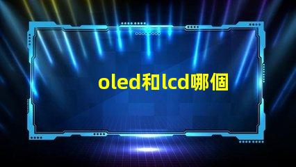 oled和lcd哪個更適合你的項目深度對比顯示技術的優(yōu)劣