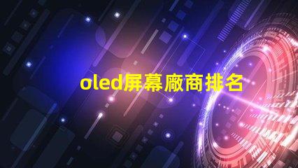 oled屏幕廠商排名領(lǐng)先品牌與市場(chǎng)份額分析