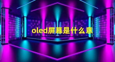oled屏幕是什么意思深入解析OLED屏幕的工作原理與優(yōu)勢(shì)