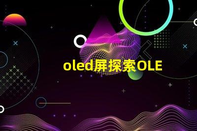 oled屏探索OLED屏幕的未來技術(shù)與市場潛力