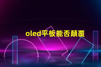 oled平板能否顛覆傳統(tǒng)顯示技術(shù)探索oled平板的未來潛力