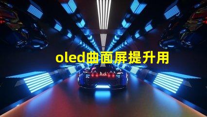 oled曲面屏提升用戶體驗的曲面屏技術(shù)揭秘