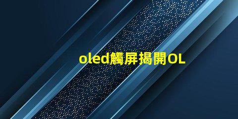 oled觸屏揭開OLED觸屏背后的技術(shù)秘密,你知道嗎