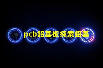 pcb鋁基板探索鋁基板在LED應(yīng)用中的優(yōu)勢