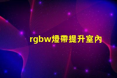 rgbw燈帶提升室內(nèi)氛圍的多功能照明選擇