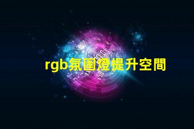 rgb氛圍燈提升空間氛圍的秘密武器