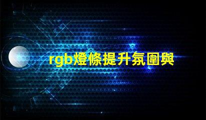 rgb燈條提升氛圍與創(chuàng)意的色彩選擇