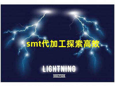 smt代加工探索高效制造的秘密與優(yōu)勢(shì)