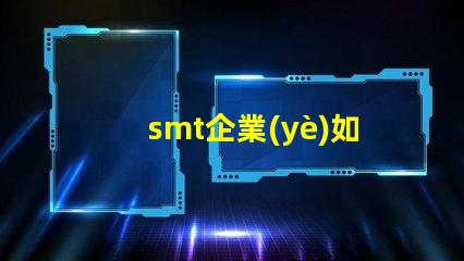 smt企業(yè)如何選擇合適的SMT設(shè)備以提升生產(chǎn)效率