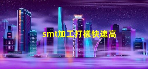 smt加工打樣快速高效的樣板制作服務揭秘