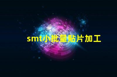 smt小批量貼片加工提升生產(chǎn)效率的最佳選擇