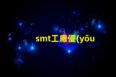 smt工廠優(yōu)化生產(chǎn)效率的秘密武器是什么
