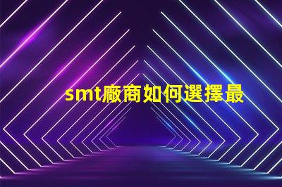 smt廠商如何選擇最佳SMT合作伙伴