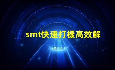 smt快速打樣高效解決快速生產(chǎn)需求的秘密