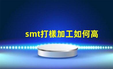 smt打樣加工如何高效優(yōu)化您的生產(chǎn)流程