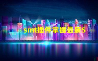 smt插件掌握最新SMT插件技術(shù)提升生產(chǎn)效率