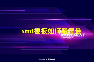 smt樣板如何選擇最佳SMT樣板以提高生產效率