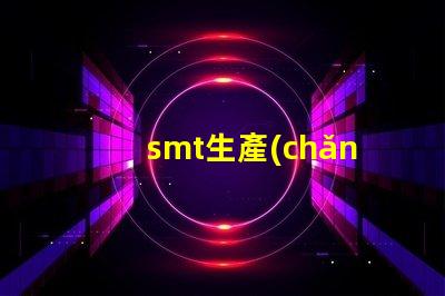 smt生產(chǎn)如何提升SMT生產(chǎn)效率與質(zhì)量的技巧