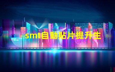 smt自動貼片提升生產(chǎn)效率的解決方案你了解嗎