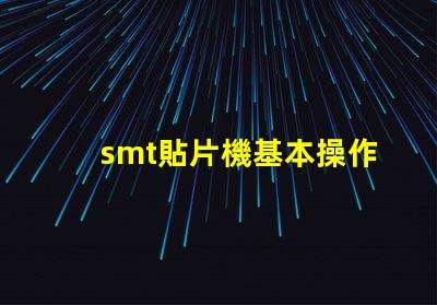 smt貼片機基本操作全面掌握SMT貼片機操作技巧