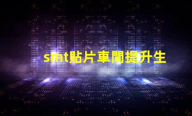 smt貼片車間提升生產(chǎn)效率的關(guān)鍵所在是什么