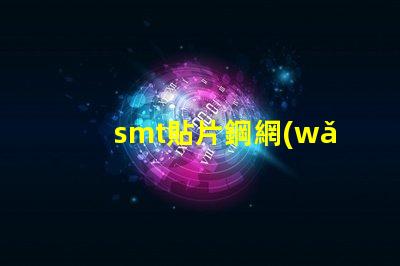 smt貼片鋼網(wǎng)提升精度的關(guān)鍵工具為何不可忽視