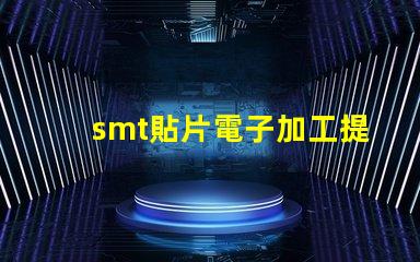 smt貼片電子加工提升效率的關鍵技術(shù)揭秘