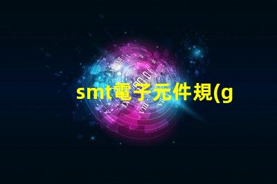 smt電子元件規(guī)格尺寸詳解如何選擇適合的尺寸