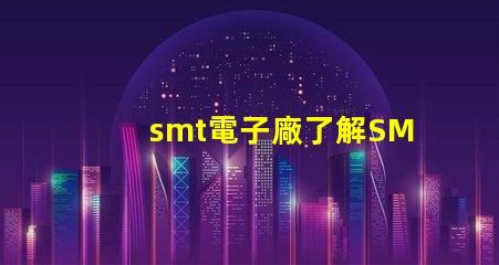 smt電子廠了解SMT電子制造業(yè)的關(guān)鍵優(yōu)勢