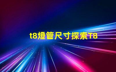 t8燈管尺寸探索T8燈管的標準與適配性