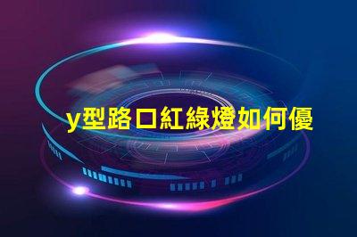 y型路口紅綠燈如何優(yōu)化交通流量與安全性