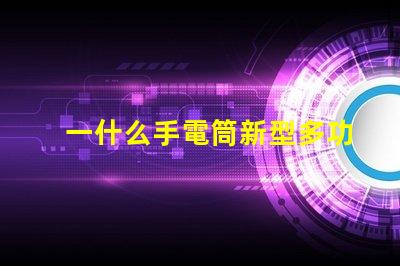 一什么手電筒新型多功能手電筒的選擇與應用