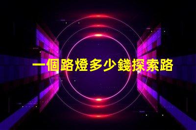 一個路燈多少錢探索路燈價格的驚人真相