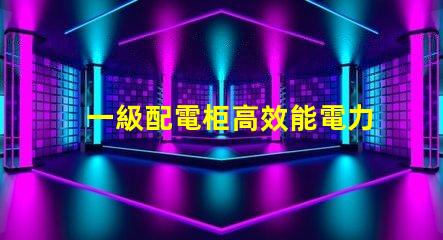 一級配電柜高效能電力分配解決方案解析