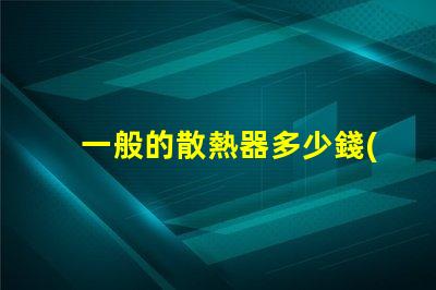 一般的散熱器多少錢(qián)了解市場(chǎng)散熱器價(jià)格區(qū)間